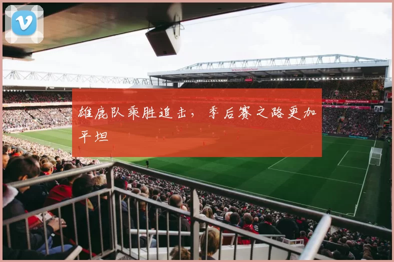 雄鹿队乘胜追击，季后赛之路更加平坦